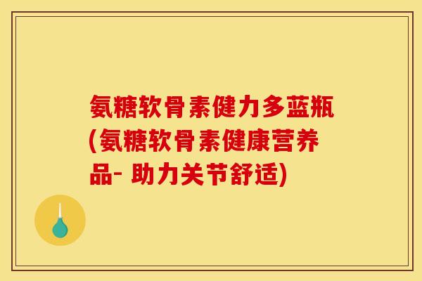 氨糖软骨素健力多蓝瓶(氨糖软骨素健康营养品- 助力关节舒适)