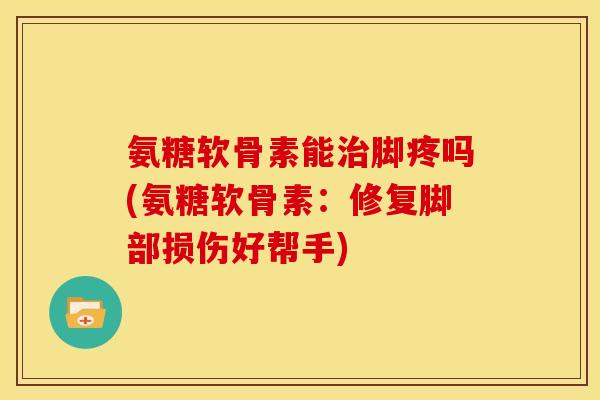 氨糖软骨素能治脚疼吗(氨糖软骨素：修复脚部损伤好帮手)