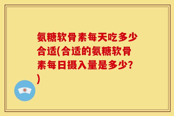 氨糖软骨素每天吃多少合适(合适的氨糖软骨素每日摄入量是多少？)