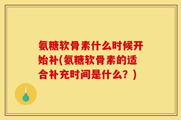 氨糖软骨素什么时候开始补(氨糖软骨素的适合补充时间是什么？)