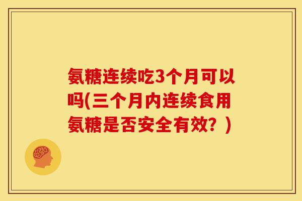 氨糖连续吃3个月可以吗(三个月内连续食用氨糖是否安全有效？)
