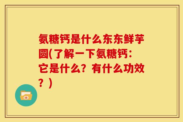 氨糖钙是什么东东鲜芋圆(了解一下氨糖钙：它是什么？有什么功效？)