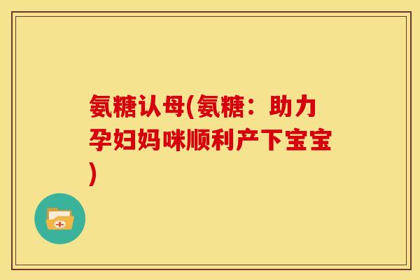 氨糖认母(氨糖：助力孕妇妈咪顺利产下宝宝)