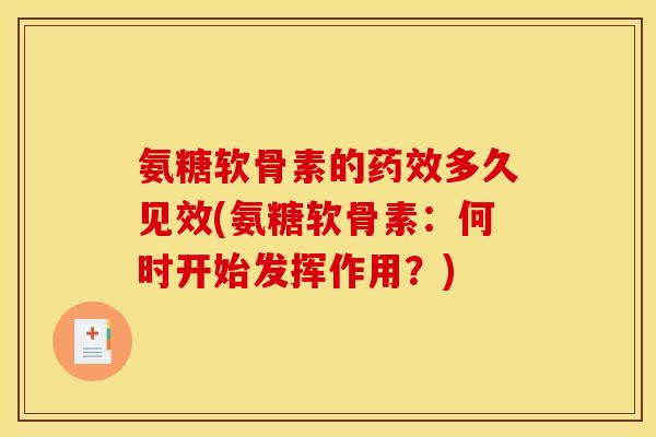 氨糖软骨素的药效多久见效(氨糖软骨素：何时开始发挥作用？)