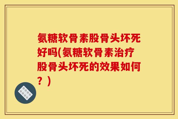 氨糖软骨素股骨头坏死好吗(氨糖软骨素治疗股骨头坏死的效果如何？)