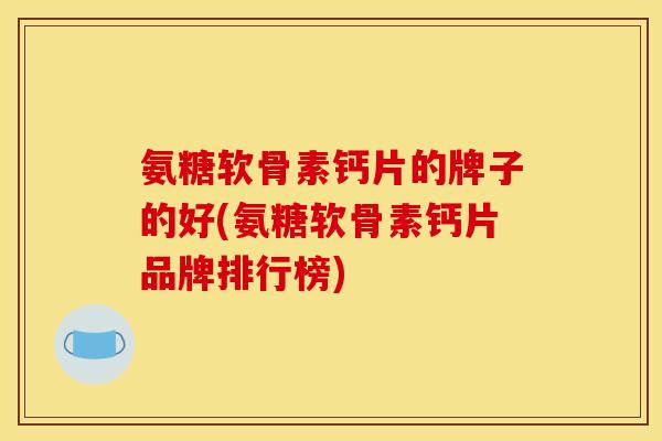 氨糖软骨素钙片的牌子的好(氨糖软骨素钙片品牌排行榜)