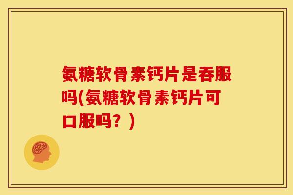 氨糖软骨素钙片是吞服吗(氨糖软骨素钙片可口服吗？)