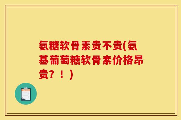 氨糖软骨素贵不贵(氨基葡萄糖软骨素价格昂贵？！)