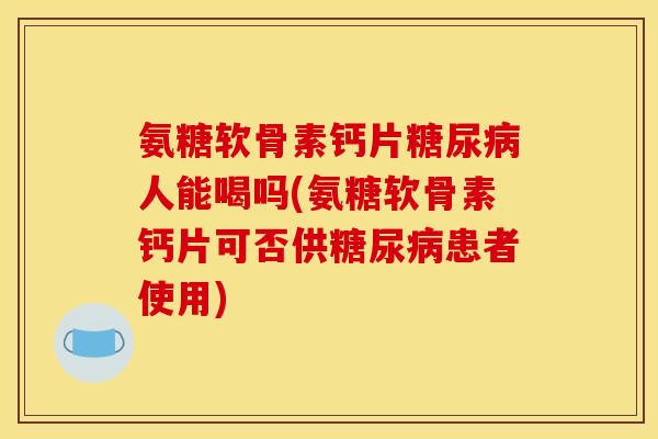 氨糖软骨素钙片糖尿病人能喝吗(氨糖软骨素钙片可否供糖尿病患者使用)