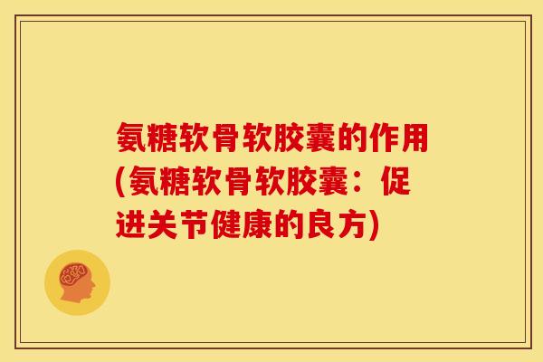 氨糖软骨软胶囊的作用(氨糖软骨软胶囊：促进关节健康的良方)