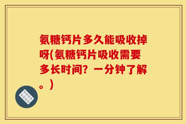 氨糖钙片多久能吸收掉呀(氨糖钙片吸收需要多长时间？一分钟了解。)