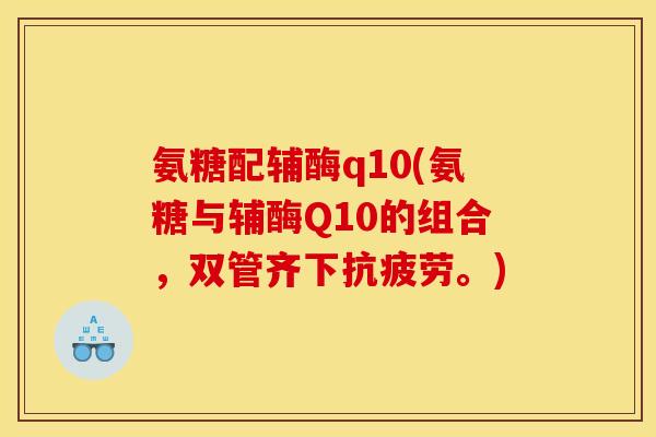 氨糖配辅酶q10(氨糖与辅酶Q10的组合，双管齐下抗疲劳。)