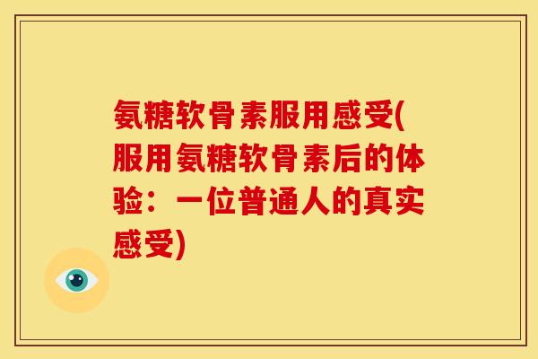 氨糖软骨素服用感受(服用氨糖软骨素后的体验：一位普通人的真实感受)