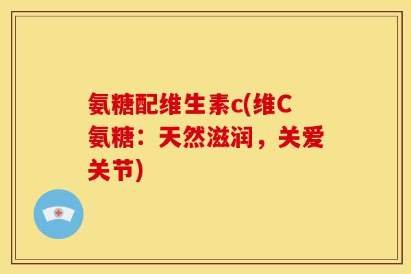 氨糖配维生素c(维C氨糖：天然滋润，关爱关节)