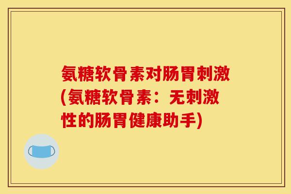 氨糖软骨素对肠胃刺激(氨糖软骨素：无刺激性的肠胃健康助手)