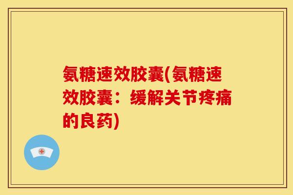 氨糖速效胶囊(氨糖速效胶囊：缓解关节疼痛的良药)