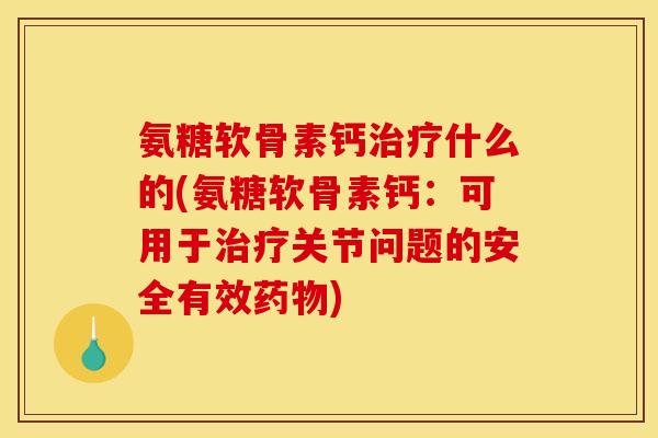 氨糖软骨素钙治疗什么的(氨糖软骨素钙：可用于治疗关节问题的安全有效药物)