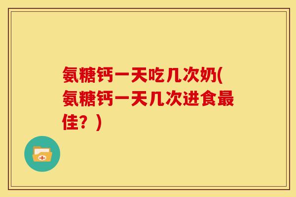 氨糖钙一天吃几次奶(氨糖钙一天几次进食最佳？)