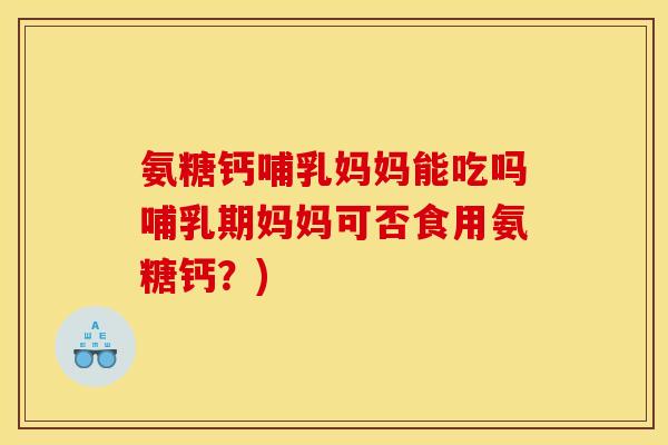 氨糖钙哺乳妈妈能吃吗哺乳期妈妈可否食用氨糖钙？)