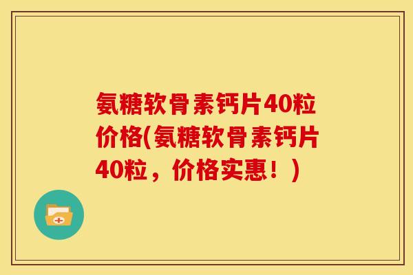 氨糖软骨素钙片40粒价格(氨糖软骨素钙片40粒，价格实惠！)
