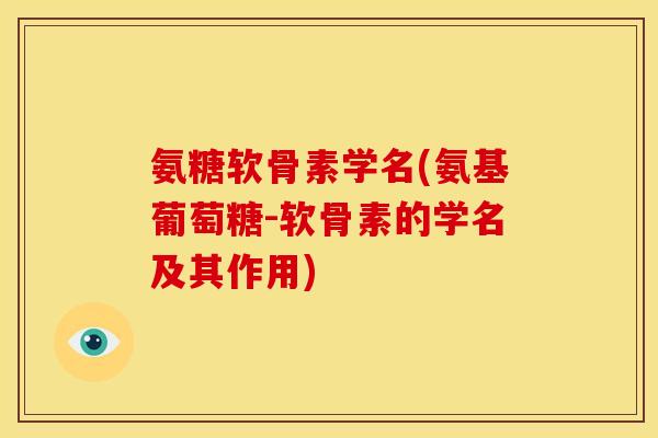 氨糖软骨素学名(氨基葡萄糖-软骨素的学名及其作用)