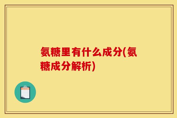 氨糖里有什么成分(氨糖成分解析)