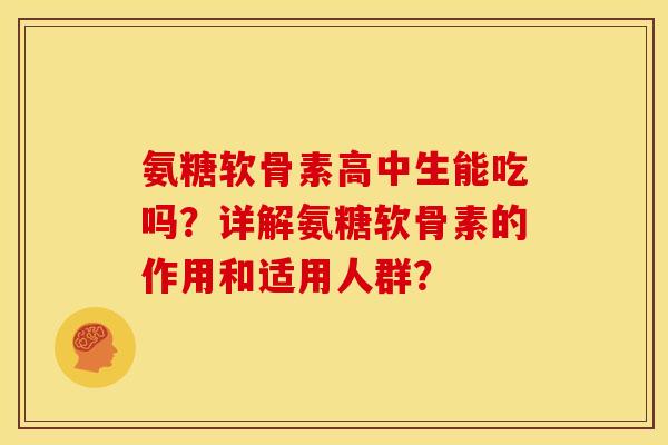 氨糖软骨素高中生能吃吗？详解氨糖软骨素的作用和适用人群？