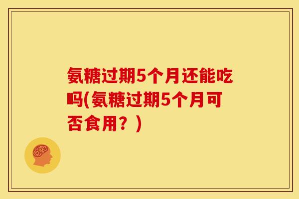 氨糖过期5个月还能吃吗(氨糖过期5个月可否食用？)