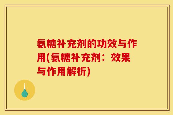 氨糖补充剂的功效与作用(氨糖补充剂：效果与作用解析)