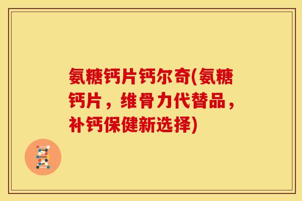 氨糖钙片钙尔奇(氨糖钙片，维骨力代替品，补钙保健新选择)
