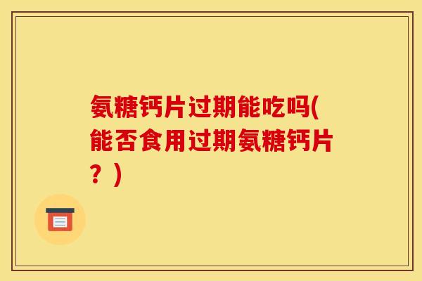 氨糖钙片过期能吃吗(能否食用过期氨糖钙片？)