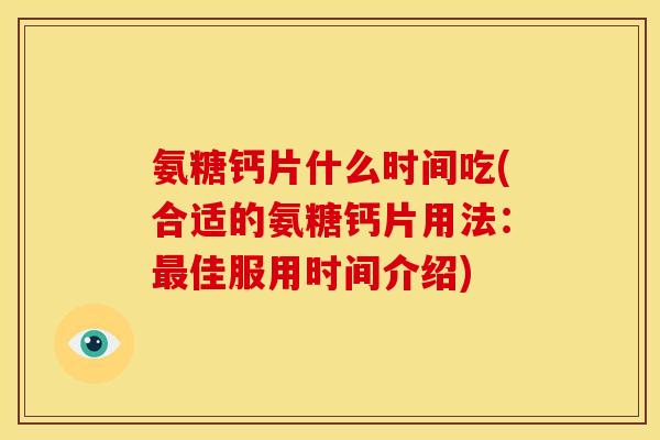 氨糖钙片什么时间吃(合适的氨糖钙片用法：最佳服用时间介绍)