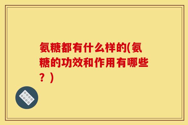 氨糖都有什么样的(氨糖的功效和作用有哪些？)