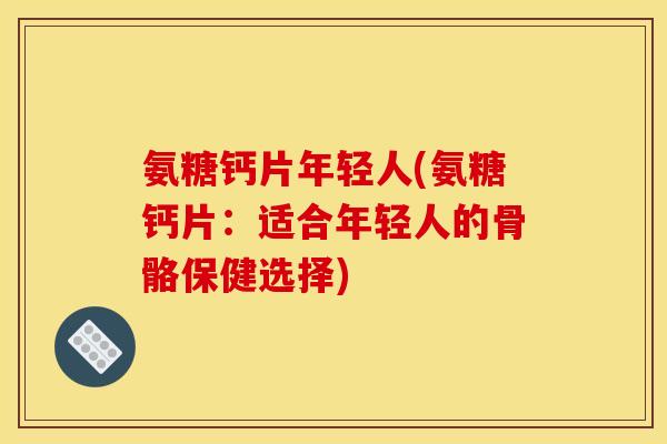 氨糖钙片年轻人(氨糖钙片：适合年轻人的骨骼保健选择)