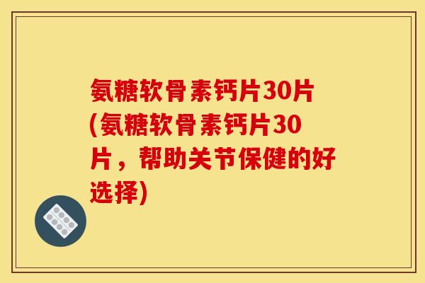 氨糖软骨素钙片30片(氨糖软骨素钙片30片，帮助关节保健的好选择)