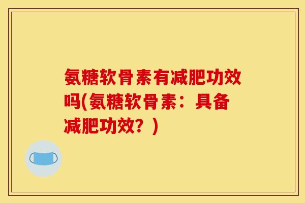 氨糖软骨素有减肥功效吗(氨糖软骨素：具备减肥功效？)