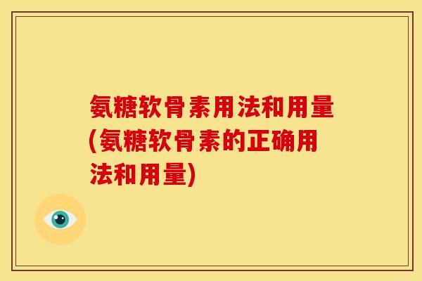 氨糖软骨素用法和用量(氨糖软骨素的正确用法和用量)