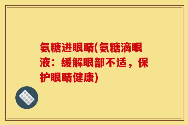 氨糖进眼睛(氨糖滴眼液：缓解眼部不适，保护眼睛健康)