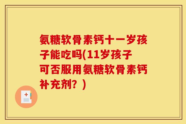 氨糖软骨素钙十一岁孩子能吃吗(11岁孩子可否服用氨糖软骨素钙补充剂？)