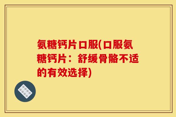 氨糖钙片口服(口服氨糖钙片：舒缓骨骼不适的有效选择)