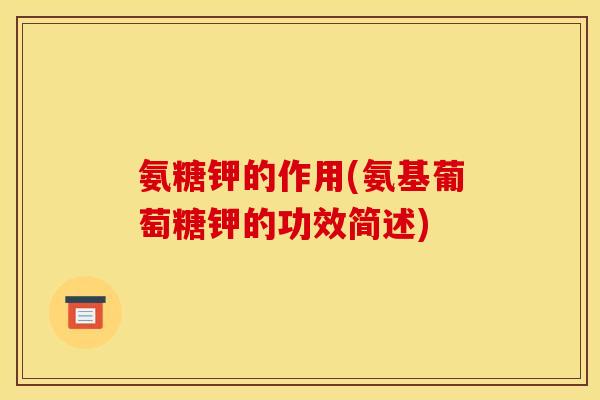 氨糖钾的作用(氨基葡萄糖钾的功效简述)