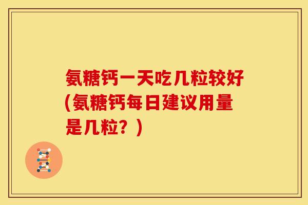 氨糖钙一天吃几粒较好(氨糖钙每日建议用量是几粒？)