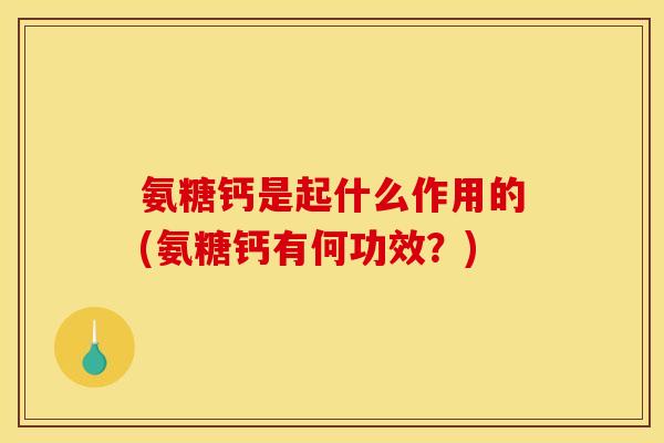 氨糖钙是起什么作用的(氨糖钙有何功效？)