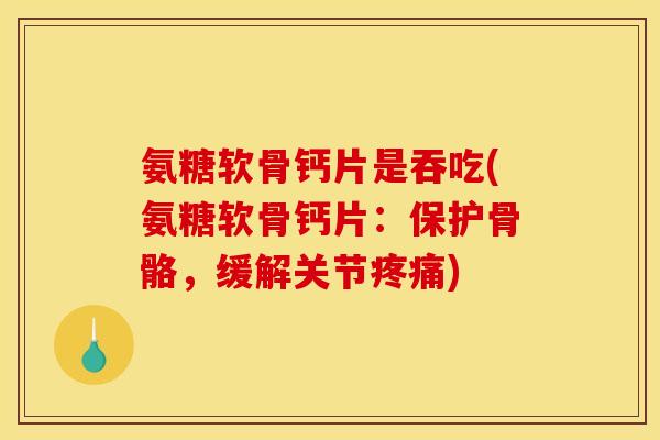氨糖软骨钙片是吞吃(氨糖软骨钙片：保护骨骼，缓解关节疼痛)
