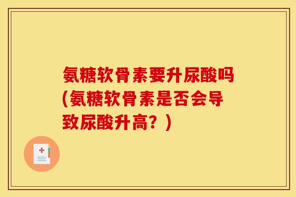 氨糖软骨素要升尿酸吗(氨糖软骨素是否会导致尿酸升高？)