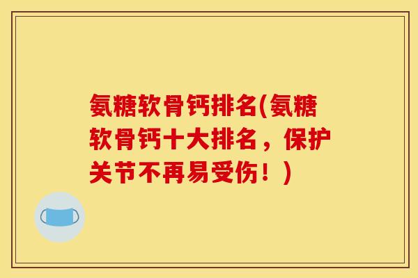 氨糖软骨钙排名(氨糖软骨钙十大排名，保护关节不再易受伤！)