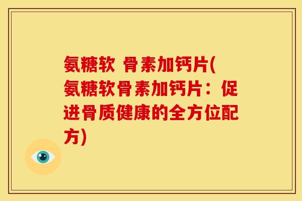 氨糖软 骨素加钙片(氨糖软骨素加钙片：促进骨质健康的全方位配方)