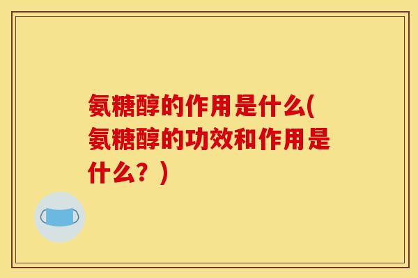 氨糖醇的作用是什么(氨糖醇的功效和作用是什么？)