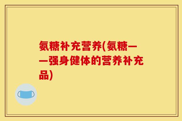 氨糖补充营养(氨糖——强身健体的营养补充品)