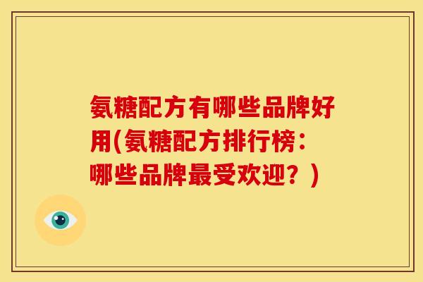 氨糖配方有哪些品牌好用(氨糖配方排行榜：哪些品牌最受欢迎？)